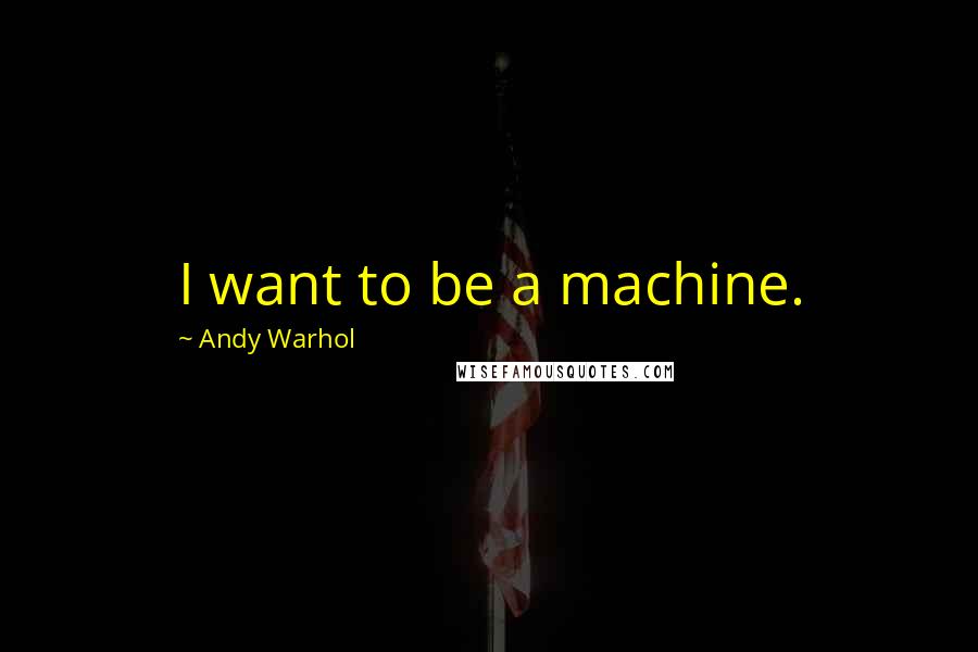 Andy Warhol Quotes: I want to be a machine.