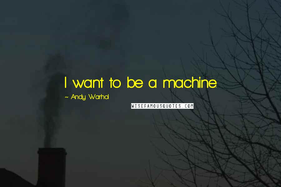 Andy Warhol Quotes: I want to be a machine.