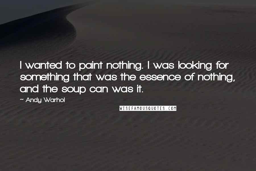 Andy Warhol Quotes: I wanted to paint nothing. I was looking for something that was the essence of nothing, and the soup can was it.