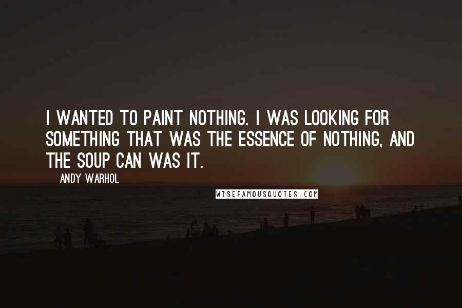 Andy Warhol Quotes: I wanted to paint nothing. I was looking for something that was the essence of nothing, and the soup can was it.