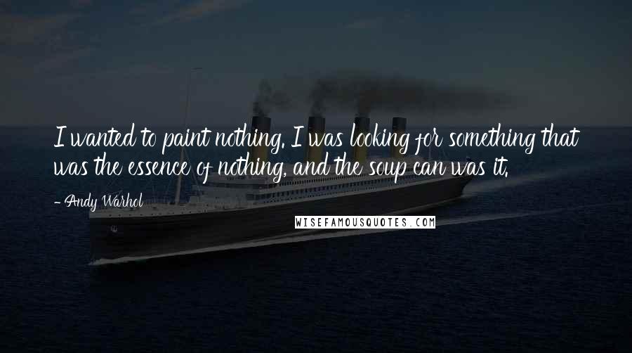 Andy Warhol Quotes: I wanted to paint nothing. I was looking for something that was the essence of nothing, and the soup can was it.