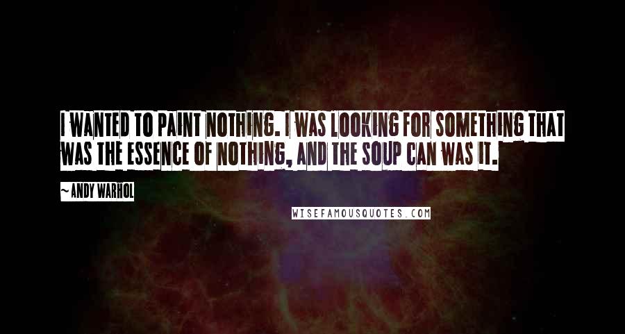 Andy Warhol Quotes: I wanted to paint nothing. I was looking for something that was the essence of nothing, and the soup can was it.