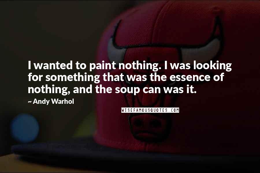 Andy Warhol Quotes: I wanted to paint nothing. I was looking for something that was the essence of nothing, and the soup can was it.