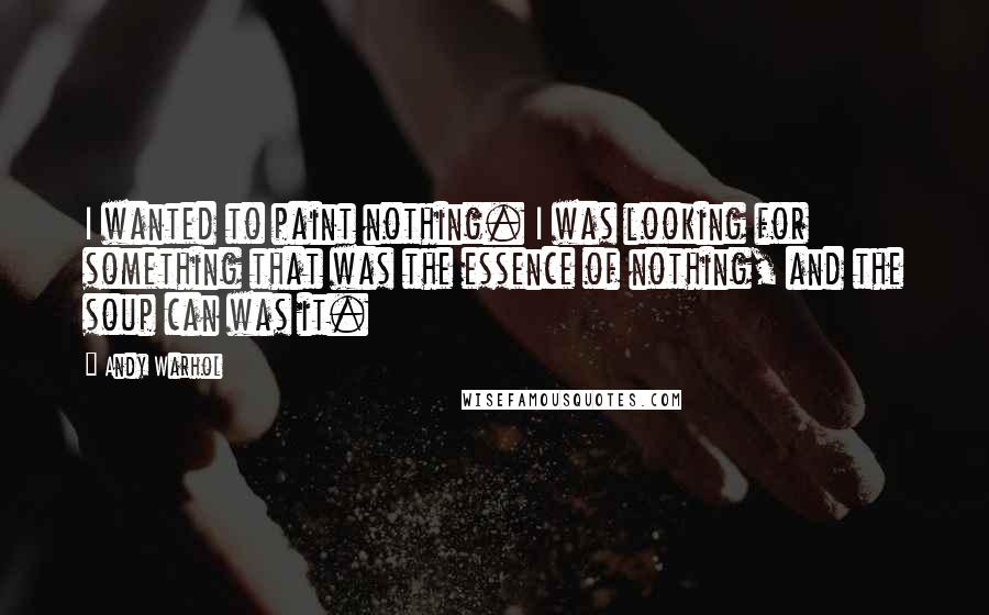 Andy Warhol Quotes: I wanted to paint nothing. I was looking for something that was the essence of nothing, and the soup can was it.