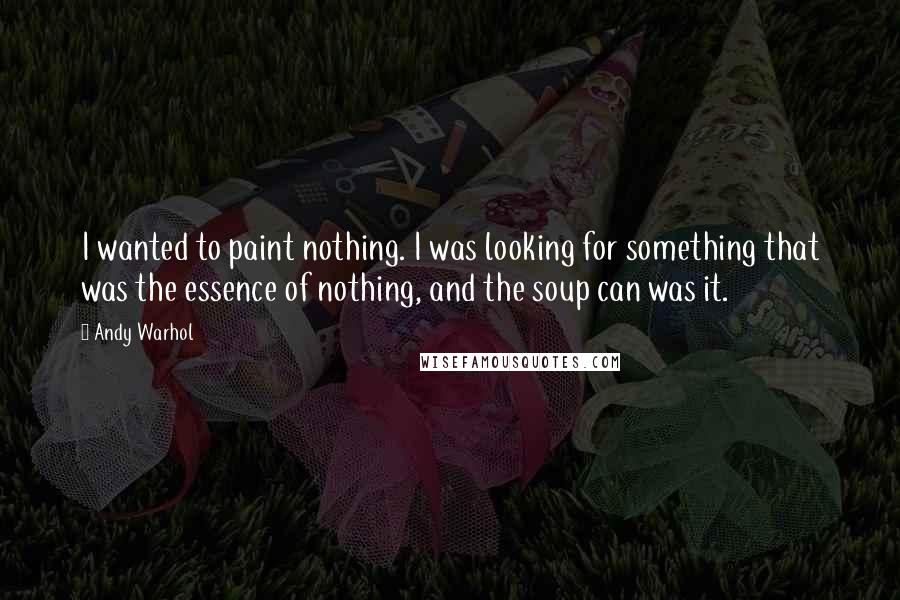 Andy Warhol Quotes: I wanted to paint nothing. I was looking for something that was the essence of nothing, and the soup can was it.