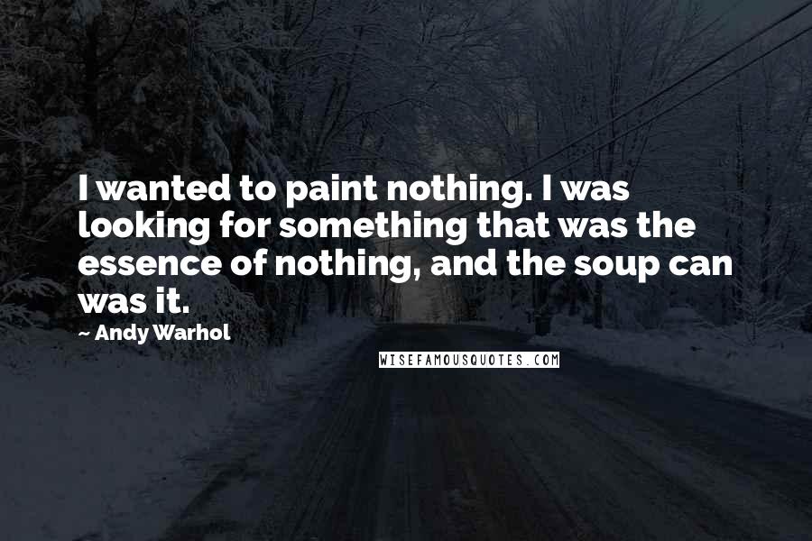Andy Warhol Quotes: I wanted to paint nothing. I was looking for something that was the essence of nothing, and the soup can was it.