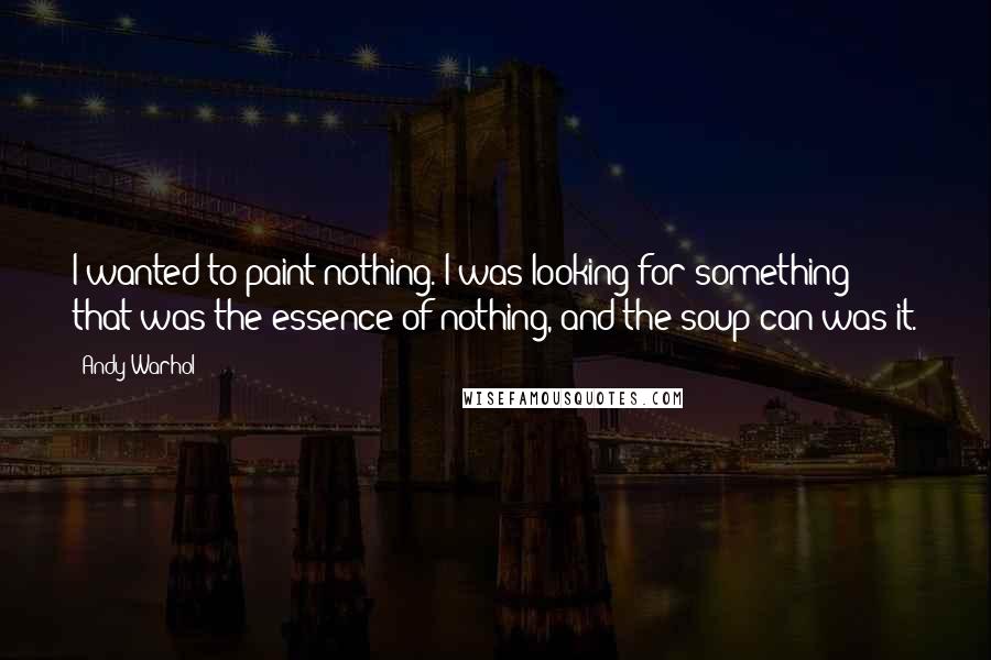Andy Warhol Quotes: I wanted to paint nothing. I was looking for something that was the essence of nothing, and the soup can was it.