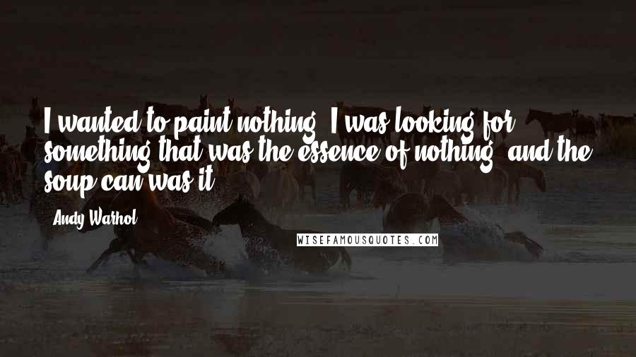 Andy Warhol Quotes: I wanted to paint nothing. I was looking for something that was the essence of nothing, and the soup can was it.