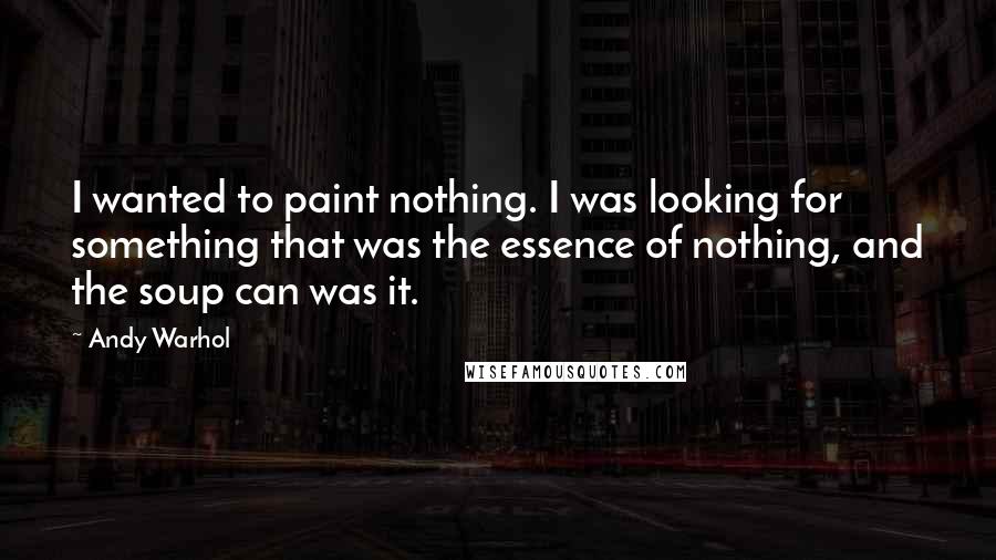 Andy Warhol Quotes: I wanted to paint nothing. I was looking for something that was the essence of nothing, and the soup can was it.