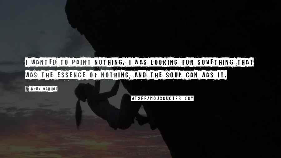Andy Warhol Quotes: I wanted to paint nothing. I was looking for something that was the essence of nothing, and the soup can was it.