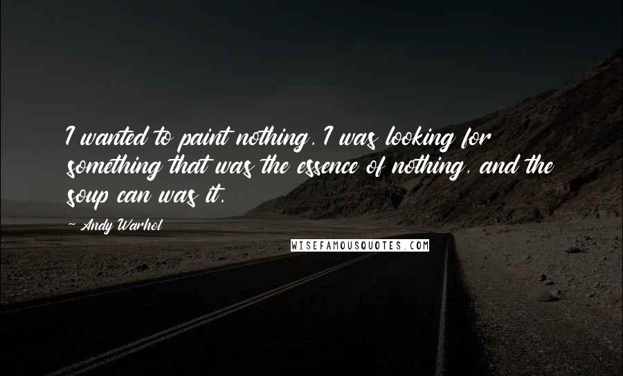 Andy Warhol Quotes: I wanted to paint nothing. I was looking for something that was the essence of nothing, and the soup can was it.