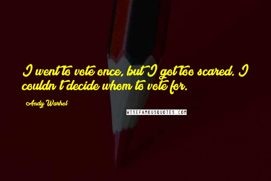 Andy Warhol Quotes: I went to vote once, but I got too scared. I couldn't decide whom to vote for.