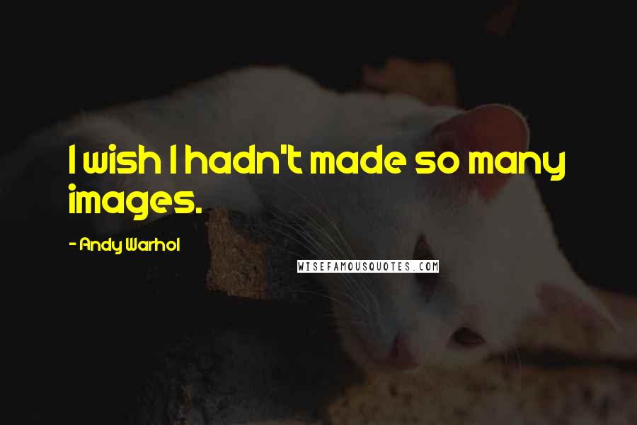 Andy Warhol Quotes: I wish I hadn't made so many images.