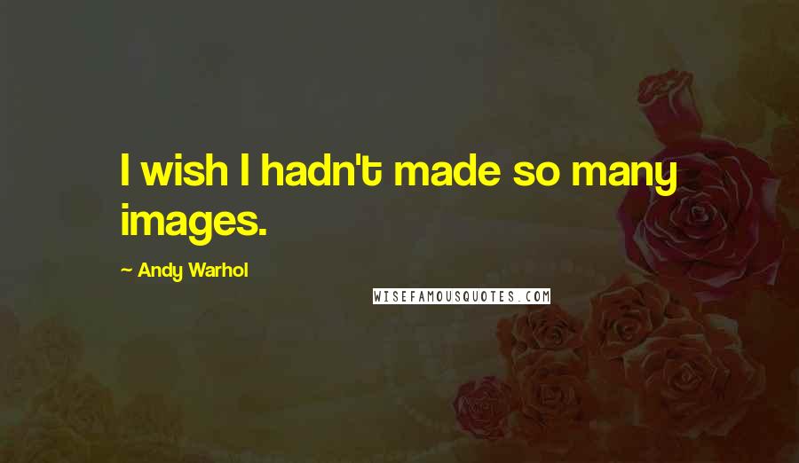 Andy Warhol Quotes: I wish I hadn't made so many images.