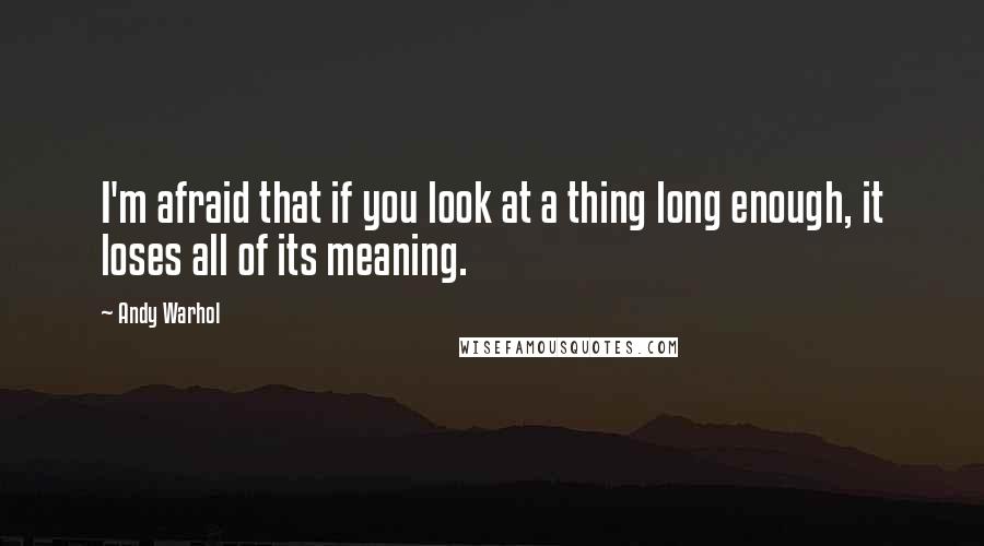 Andy Warhol Quotes: I'm afraid that if you look at a thing long enough, it loses all of its meaning.