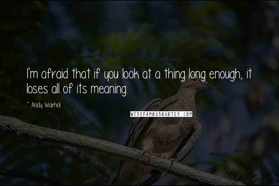 Andy Warhol Quotes: I'm afraid that if you look at a thing long enough, it loses all of its meaning.