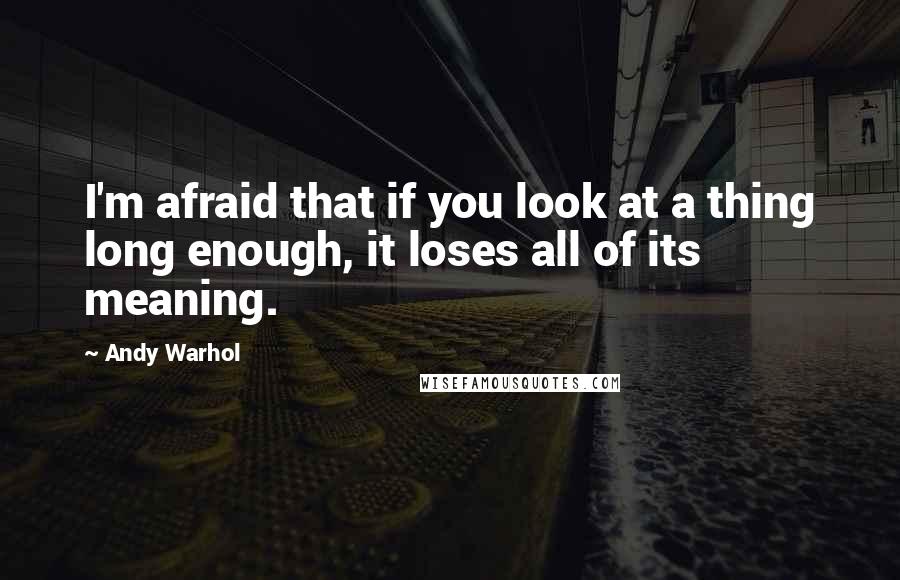 Andy Warhol Quotes: I'm afraid that if you look at a thing long enough, it loses all of its meaning.