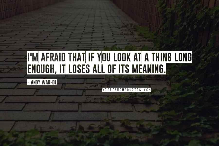 Andy Warhol Quotes: I'm afraid that if you look at a thing long enough, it loses all of its meaning.