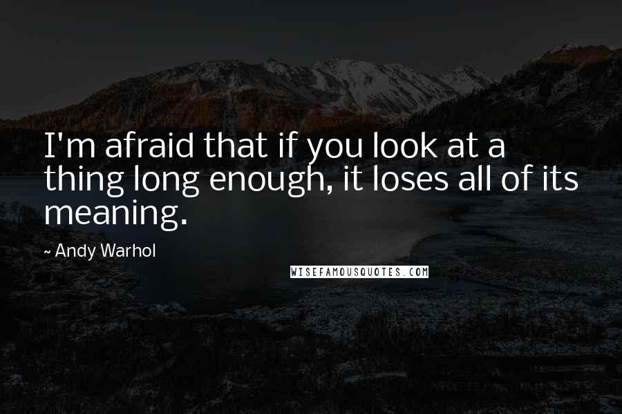 Andy Warhol Quotes: I'm afraid that if you look at a thing long enough, it loses all of its meaning.