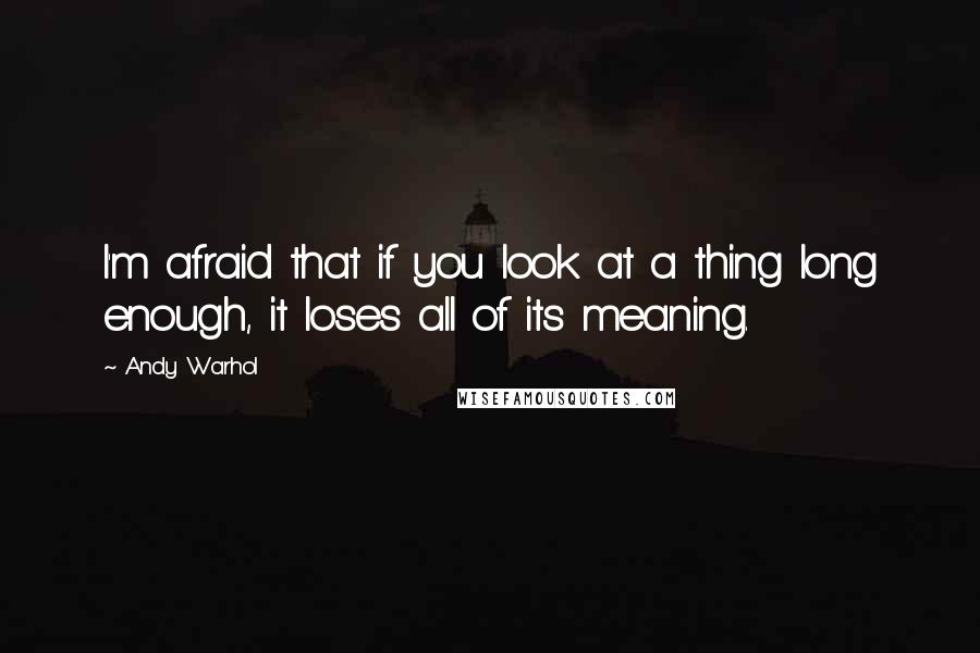 Andy Warhol Quotes: I'm afraid that if you look at a thing long enough, it loses all of its meaning.
