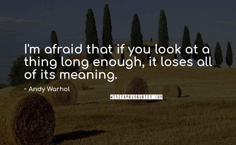 Andy Warhol Quotes: I'm afraid that if you look at a thing long enough, it loses all of its meaning.