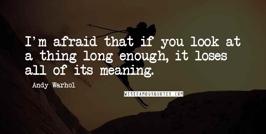 Andy Warhol Quotes: I'm afraid that if you look at a thing long enough, it loses all of its meaning.