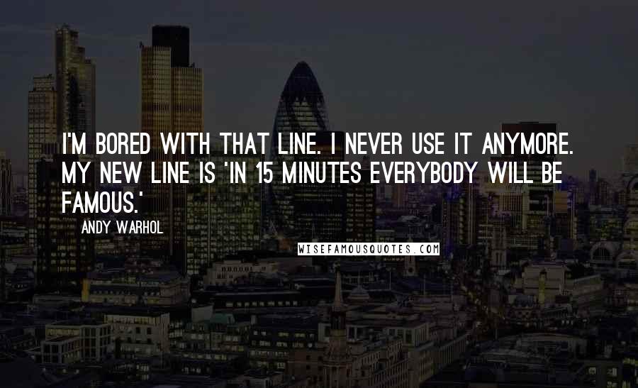 Andy Warhol Quotes: I'm bored with that line. I never use it anymore. My new line is 'In 15 minutes everybody will be famous.'