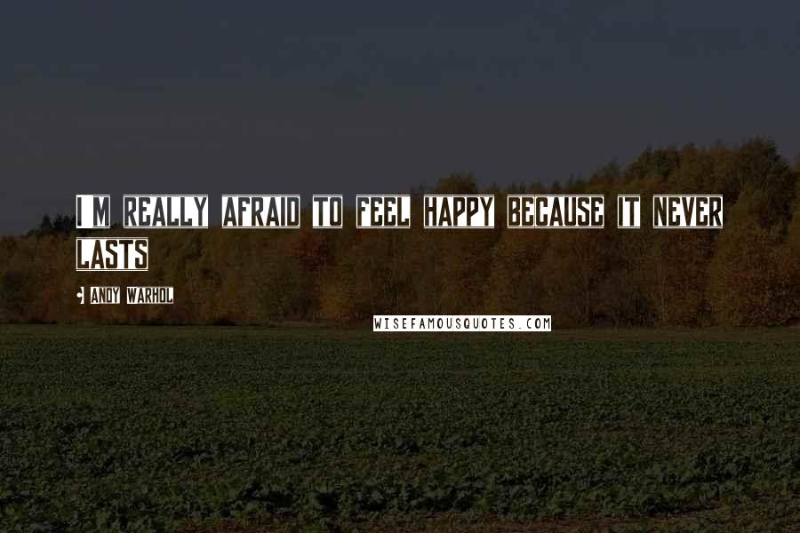 Andy Warhol Quotes: I'm really afraid to feel happy because it never lasts