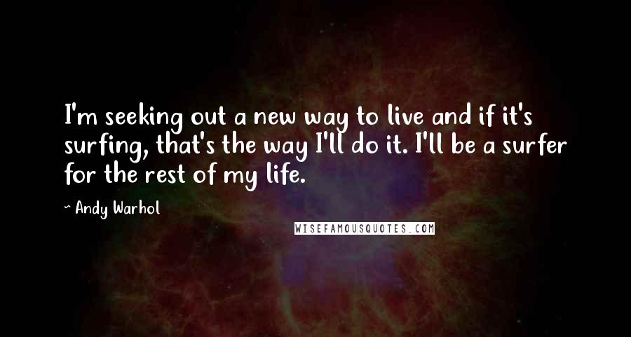 Andy Warhol Quotes: I'm seeking out a new way to live and if it's surfing, that's the way I'll do it. I'll be a surfer for the rest of my life.