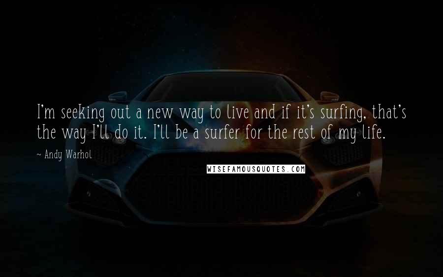 Andy Warhol Quotes: I'm seeking out a new way to live and if it's surfing, that's the way I'll do it. I'll be a surfer for the rest of my life.