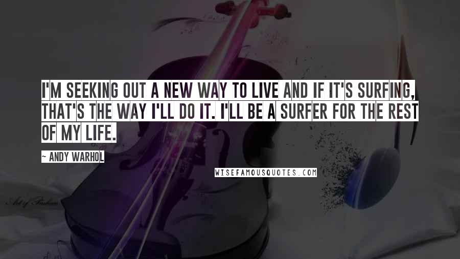 Andy Warhol Quotes: I'm seeking out a new way to live and if it's surfing, that's the way I'll do it. I'll be a surfer for the rest of my life.