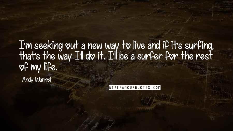 Andy Warhol Quotes: I'm seeking out a new way to live and if it's surfing, that's the way I'll do it. I'll be a surfer for the rest of my life.