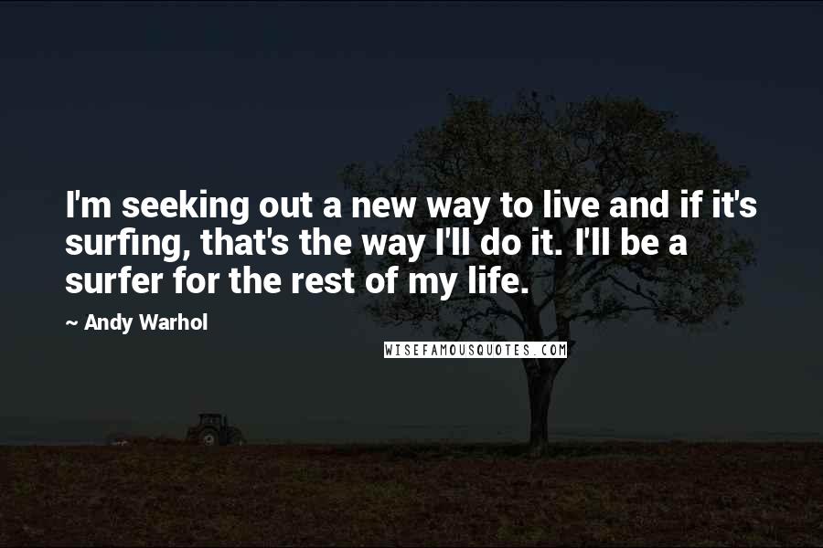 Andy Warhol Quotes: I'm seeking out a new way to live and if it's surfing, that's the way I'll do it. I'll be a surfer for the rest of my life.