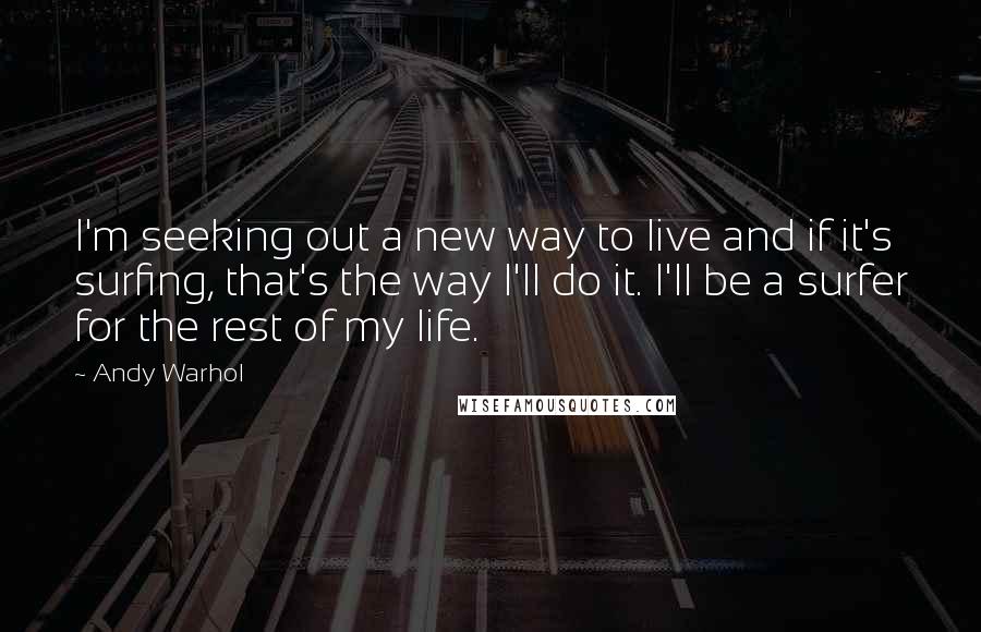 Andy Warhol Quotes: I'm seeking out a new way to live and if it's surfing, that's the way I'll do it. I'll be a surfer for the rest of my life.