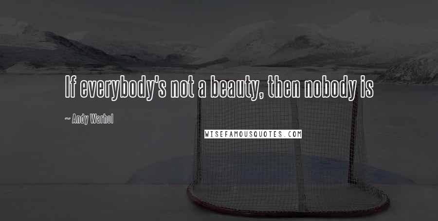 Andy Warhol Quotes: If everybody's not a beauty, then nobody is