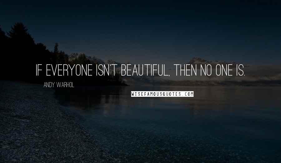 Andy Warhol Quotes: If everyone isn't beautiful, then no one is.