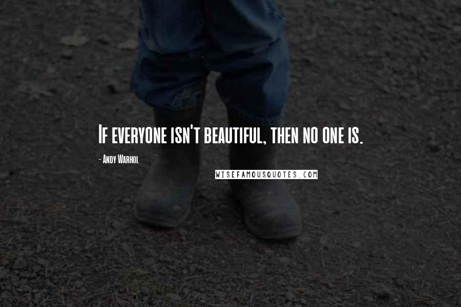 Andy Warhol Quotes: If everyone isn't beautiful, then no one is.