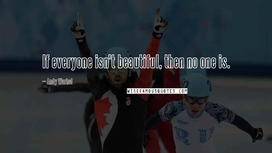 Andy Warhol Quotes: If everyone isn't beautiful, then no one is.