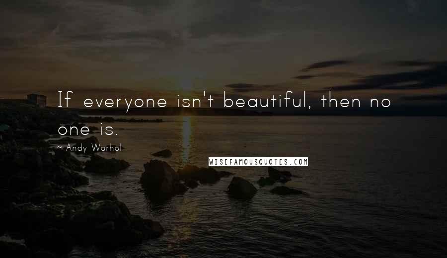Andy Warhol Quotes: If everyone isn't beautiful, then no one is.