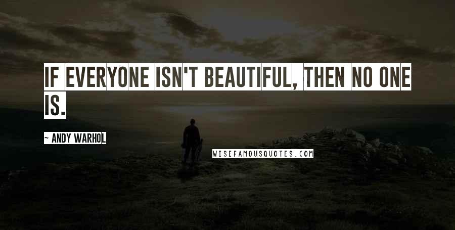 Andy Warhol Quotes: If everyone isn't beautiful, then no one is.