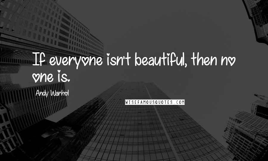 Andy Warhol Quotes: If everyone isn't beautiful, then no one is.