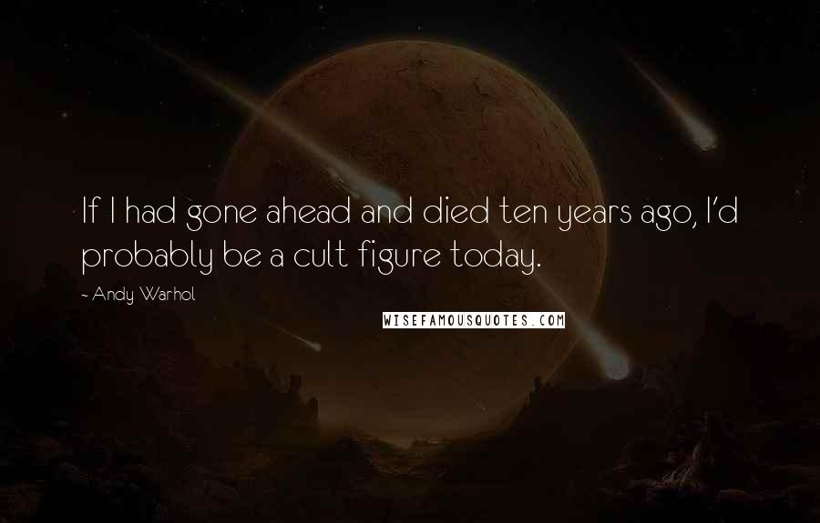 Andy Warhol Quotes: If I had gone ahead and died ten years ago, I'd probably be a cult figure today.
