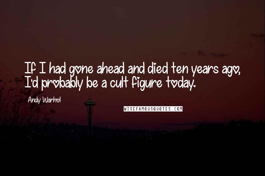 Andy Warhol Quotes: If I had gone ahead and died ten years ago, I'd probably be a cult figure today.