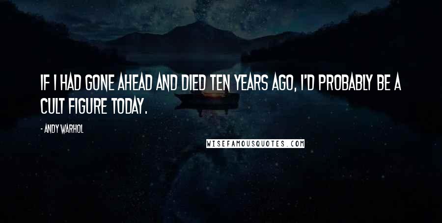 Andy Warhol Quotes: If I had gone ahead and died ten years ago, I'd probably be a cult figure today.