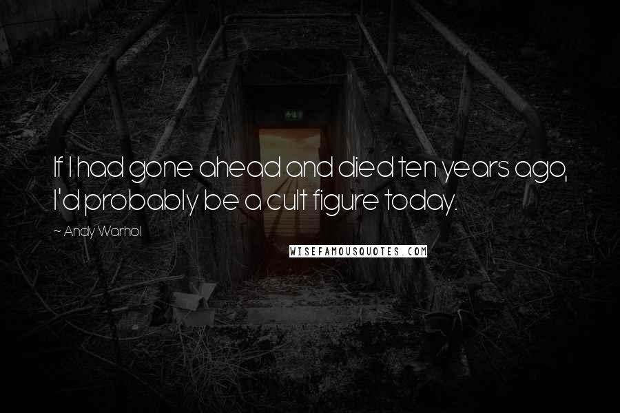 Andy Warhol Quotes: If I had gone ahead and died ten years ago, I'd probably be a cult figure today.