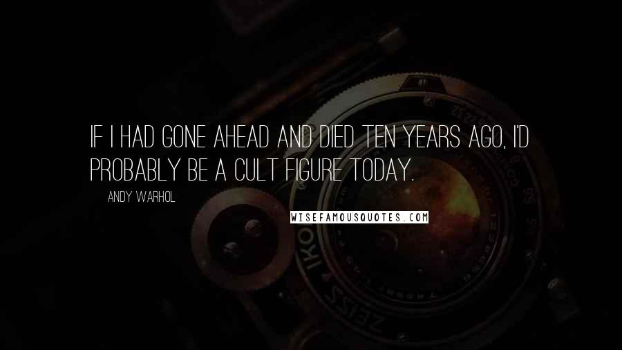 Andy Warhol Quotes: If I had gone ahead and died ten years ago, I'd probably be a cult figure today.