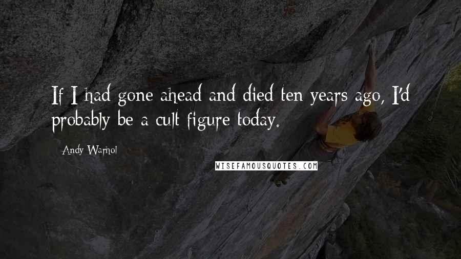 Andy Warhol Quotes: If I had gone ahead and died ten years ago, I'd probably be a cult figure today.