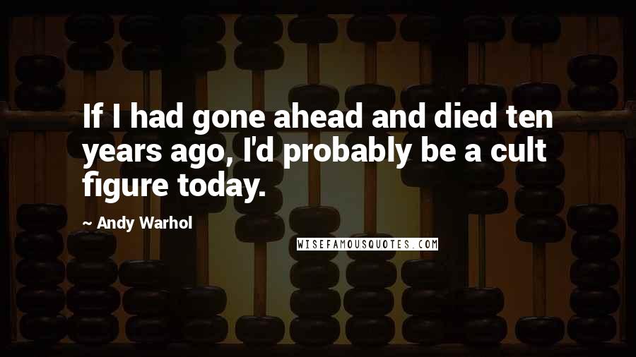 Andy Warhol Quotes: If I had gone ahead and died ten years ago, I'd probably be a cult figure today.
