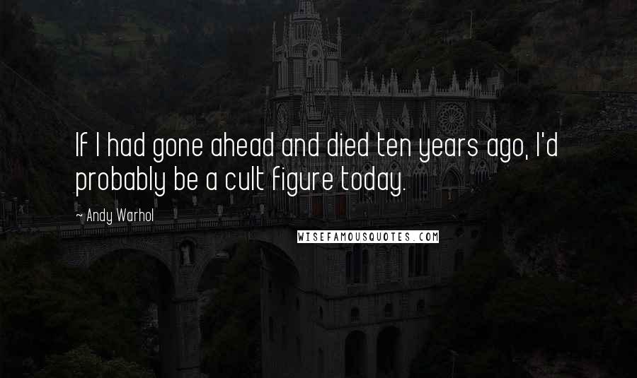 Andy Warhol Quotes: If I had gone ahead and died ten years ago, I'd probably be a cult figure today.