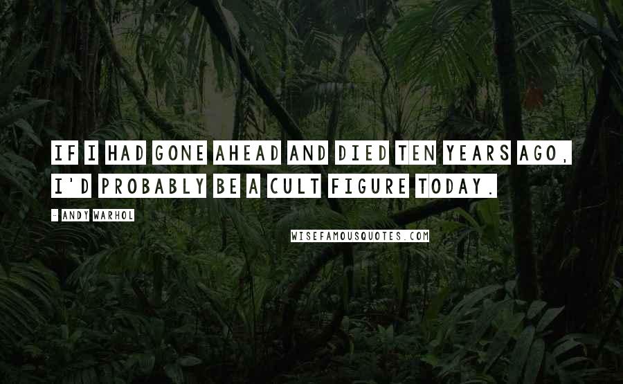 Andy Warhol Quotes: If I had gone ahead and died ten years ago, I'd probably be a cult figure today.